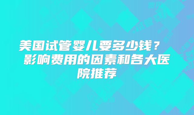 美国试管婴儿要多少钱？ 影响费用的因素和各大医院推荐