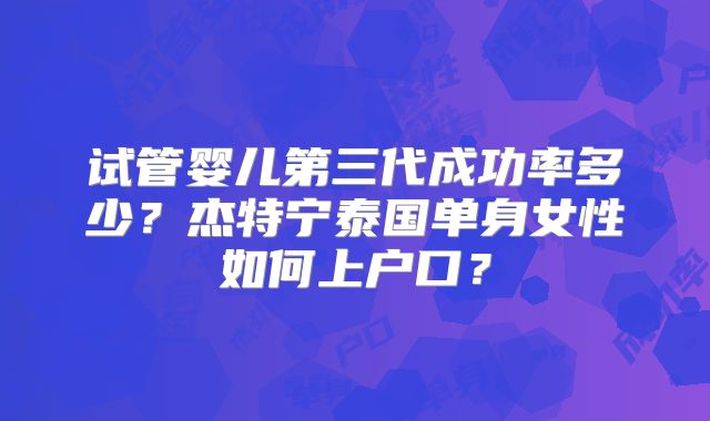 试管婴儿第三代成功率多少？杰特宁泰国单身女性如何上户口？