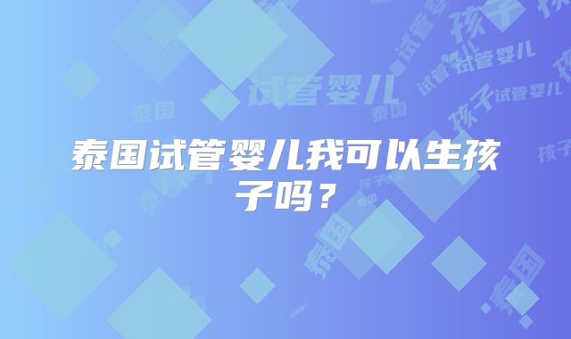 泰国试管婴儿我可以生孩子吗?