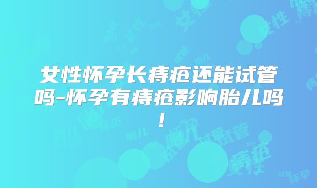 女性怀孕长痔疮还能试管吗-怀孕有痔疮影响胎儿吗!