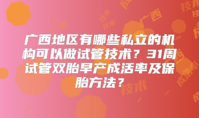 广西地区有哪些私立的机构可以做试管技术？31周试管双胎早产成活率及保胎方法？