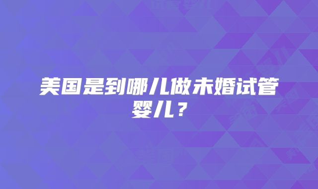 美国是到哪儿做未婚试管婴儿?
