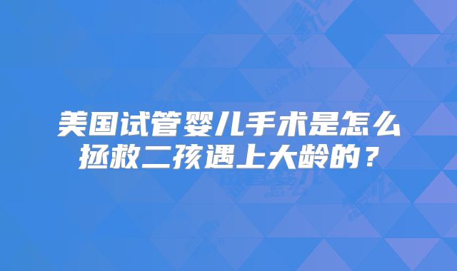 美国试管婴儿手术是怎么拯救二孩遇上大龄的？