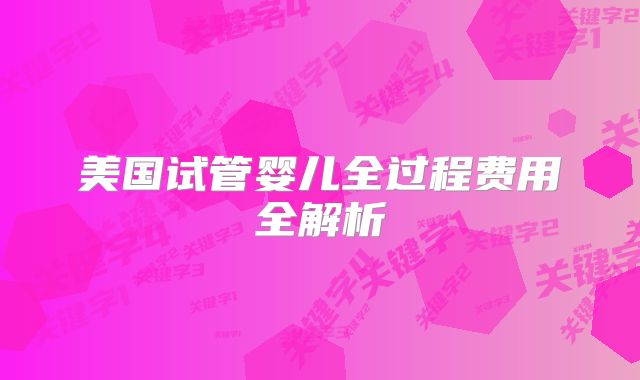 美国试管婴儿全过程费用全解析