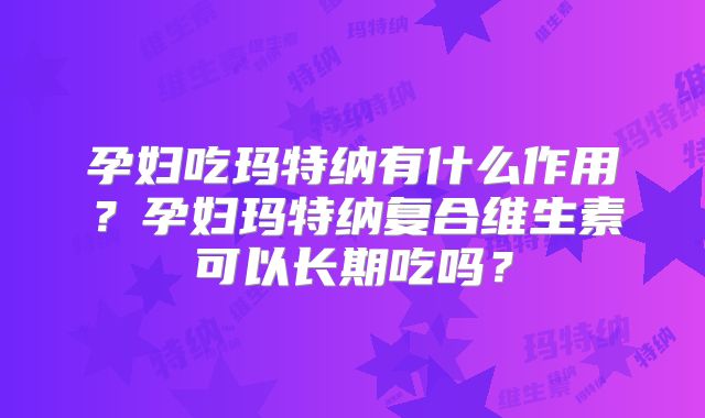孕妇吃玛特纳有什么作用?孕妇玛特纳复合维生素可以长期吃吗?