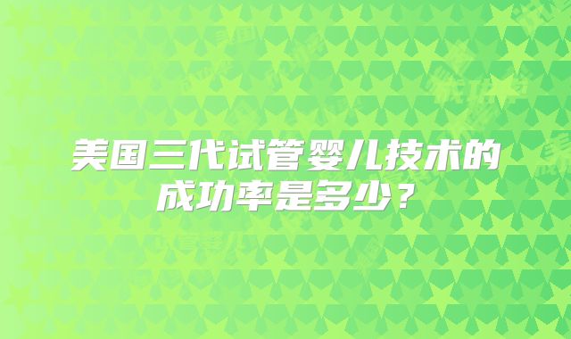 美国三代试管婴儿技术的成功率是多少？