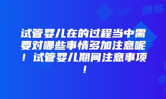 试管婴儿在的过程当中需要对哪些事情多加注意呢！试管婴儿期间注意事项！