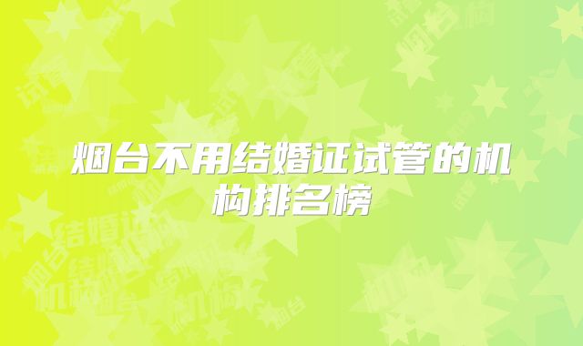 烟台不用结婚证试管的机构排名榜
