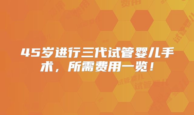 45岁进行三代试管婴儿手术，所需费用一览！