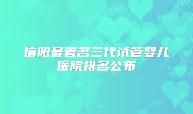 信阳最著名三代试管婴儿医院排名公布