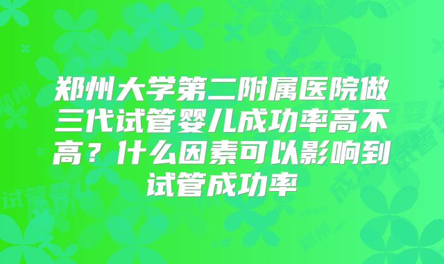 郑州大学第二附属医院做三代试管婴儿成功率高不高？什么因素可以影响到试管成功率
