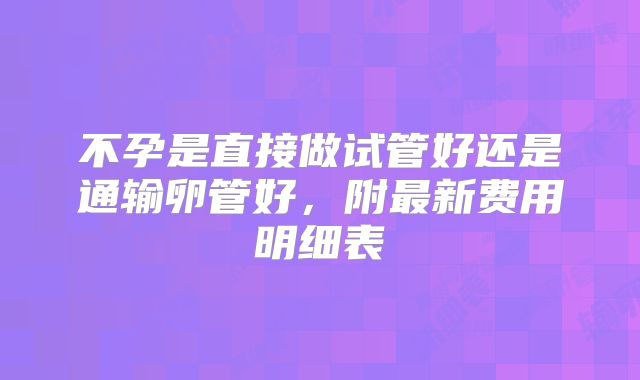 不孕是直接做试管好还是通输卵管好，附最新费用明细表