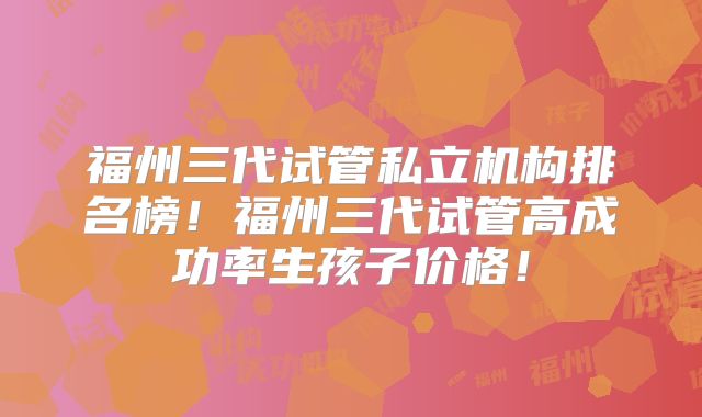 福州三代试管私立机构排名榜！福州三代试管高成功率生孩子价格！