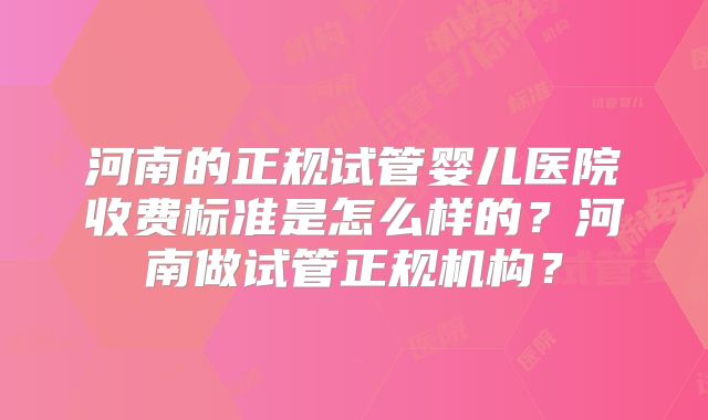河南的正规试管婴儿医院收费标准是怎么样的？河南做试管正规机构？