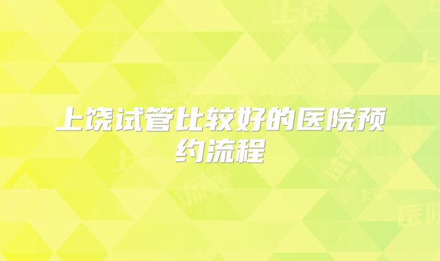 上饶试管比较好的医院预约流程
