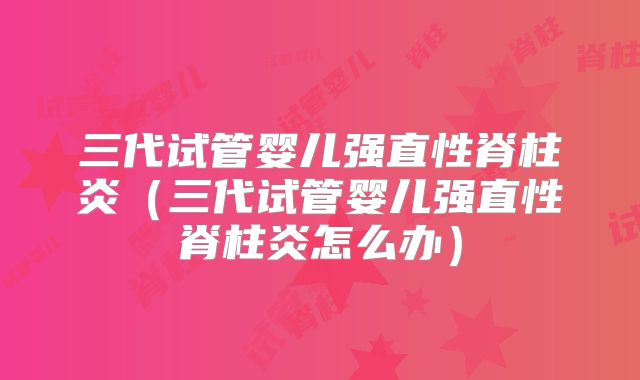 三代试管婴儿强直性脊柱炎（三代试管婴儿强直性脊柱炎怎么办）