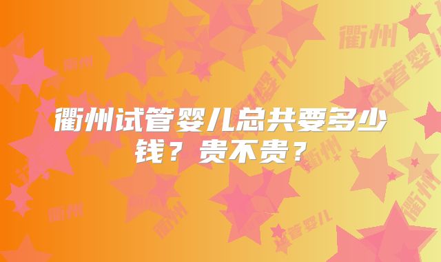 衢州试管婴儿总共要多少钱？贵不贵？