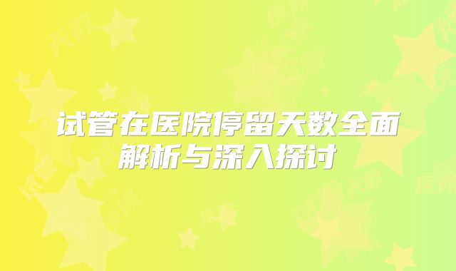 试管在医院停留天数全面解析与深入探讨
