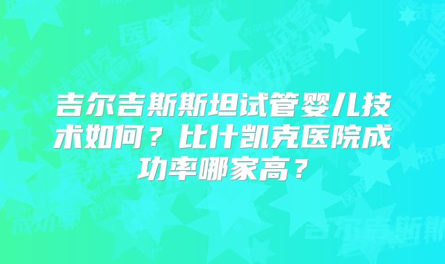 吉尔吉斯斯坦试管婴儿技术如何？比什凯克医院成功率哪家高？