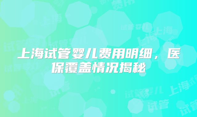 上海试管婴儿费用明细,医保覆盖情况揭秘