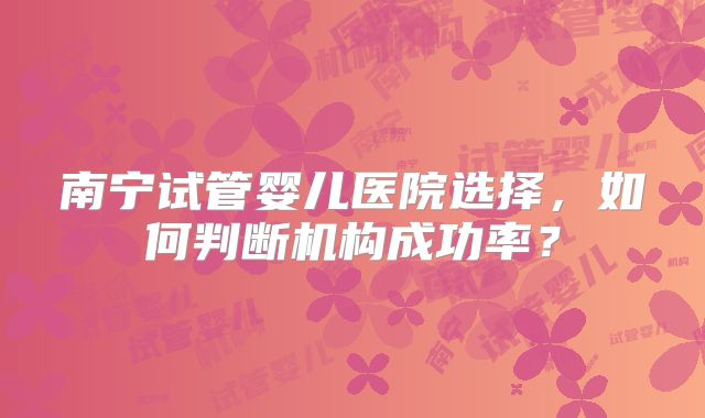 南宁试管婴儿医院选择，如何判断机构成功率？