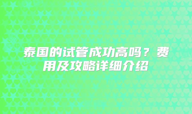 泰国的试管成功高吗？费用及攻略详细介绍
