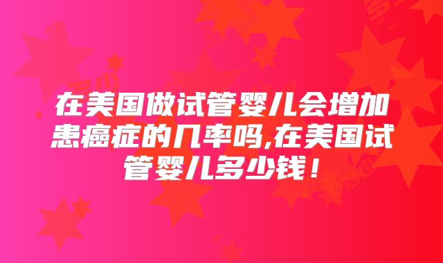 在美国做试管婴儿会增加患癌症的几率吗,在美国试管婴儿多少钱！