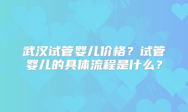 武汉试管婴儿价格？试管婴儿的具体流程是什么？