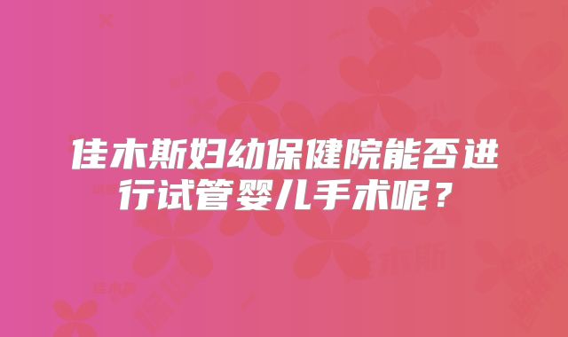 佳木斯妇幼保健院能否进行试管婴儿手术呢?