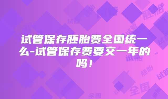 试管保存胚胎费全国统一么-试管保存费要交一年的吗！