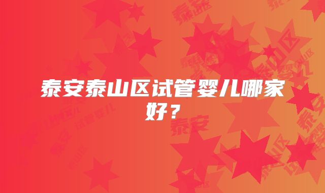 泰安泰山区试管婴儿哪家好？