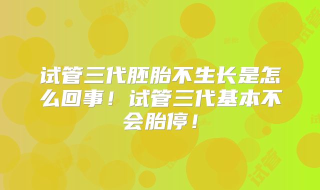 试管三代胚胎不生长是怎么回事！试管三代基本不会胎停！