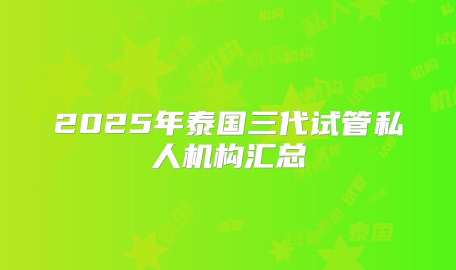 2025年泰国三代试管私人机构汇总