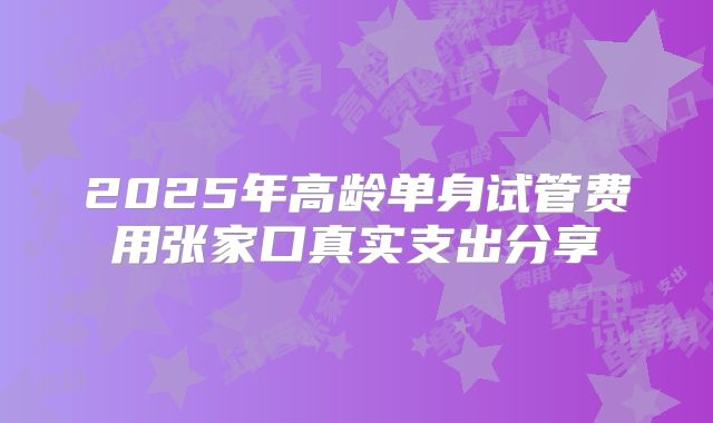 2025年高龄单身试管费用张家口真实支出分享