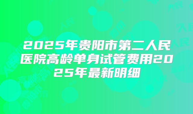 2025年贵阳市第二人民医院高龄单身试管费用2025年最新明细