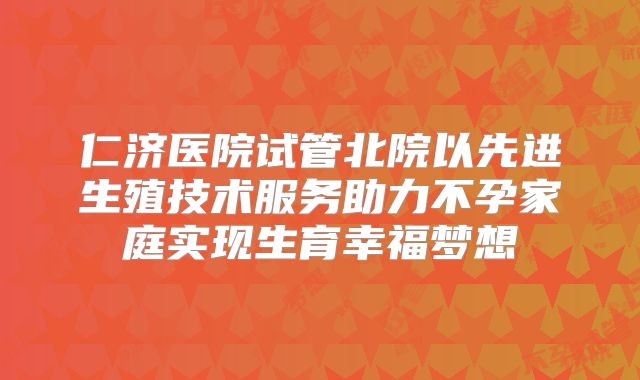 仁济医院试管北院以先进生殖技术服务助力不孕家庭实现生育幸福梦想
