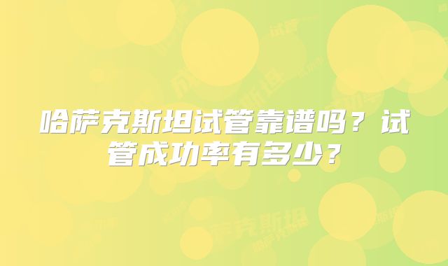 哈萨克斯坦试管靠谱吗？试管成功率有多少？