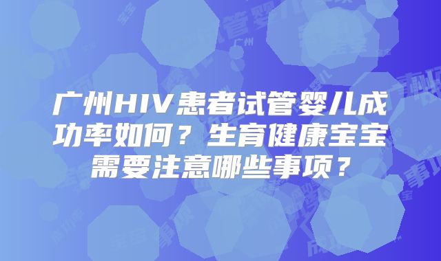 广州HIV患者试管婴儿成功率如何？生育健康宝宝需要注意哪些事项？