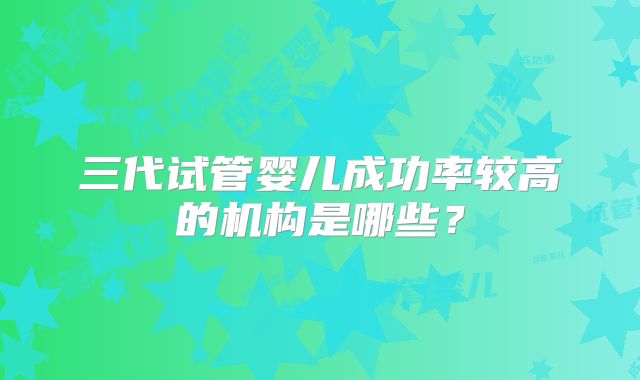 三代试管婴儿成功率较高的机构是哪些?