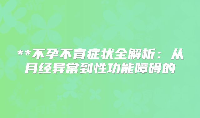 **不孕不育症状全解析：从月经异常到性功能障碍的