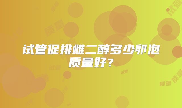 试管促排雌二醇多少卵泡质量好？