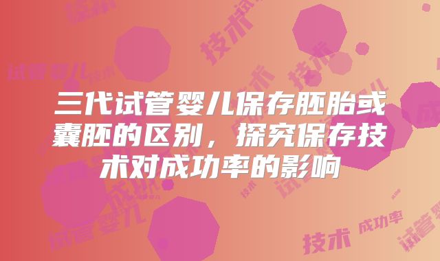 三代试管婴儿保存胚胎或囊胚的区别，探究保存技术对成功率的影响