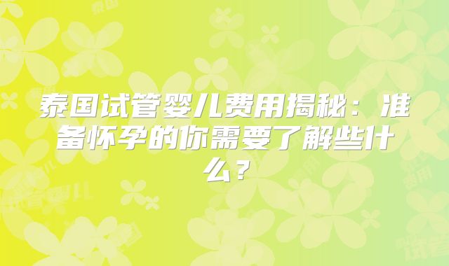 泰国试管婴儿费用揭秘：准备怀孕的你需要了解些什么？