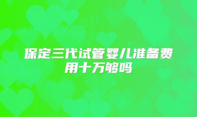 保定三代试管婴儿准备费用十万够吗