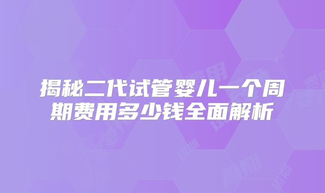 揭秘二代试管婴儿一个周期费用多少钱全面解析