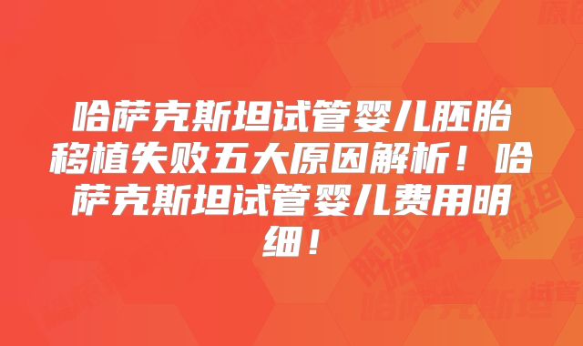 哈萨克斯坦试管婴儿胚胎移植失败五大原因解析！哈萨克斯坦试管婴儿费用明细！