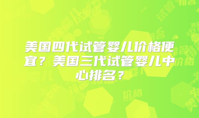 美国四代试管婴儿价格便宜？美国三代试管婴儿中心排名？