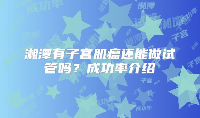 湘潭有子宫肌瘤还能做试管吗？成功率介绍