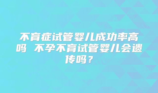 不育症试管婴儿成功率高吗 不孕不育试管婴儿会遗传吗？