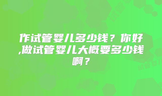 作试管婴儿多少钱？你好,做试管婴儿大概要多少钱啊？